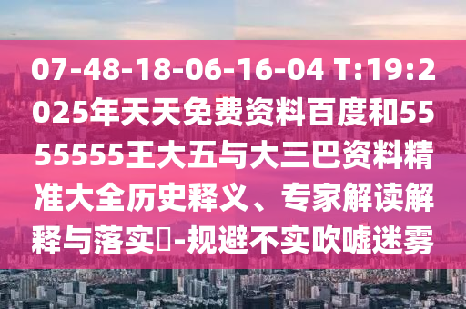 07-48-18-06-16-04 T:19:2025年天天免費(fèi)資料百度和5555555王大五與大三巴資料精準(zhǔn)大全歷史釋義、專(zhuān)家解讀解釋與落實(shí)?-規(guī)避不實(shí)吹噓迷霧