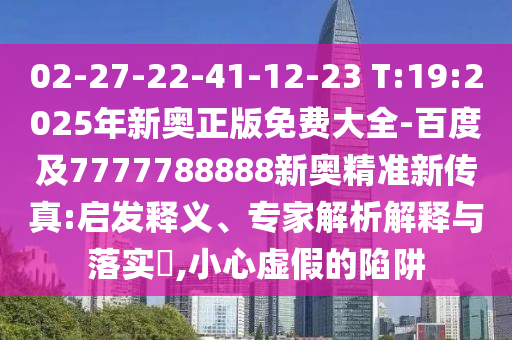 02-27-22-41-12-23 T:19:2025年新奧正版免費大全-百度及7777788888新奧精準新傳真:啟發(fā)釋義、專家解析解釋與落實?,小心虛假的陷阱