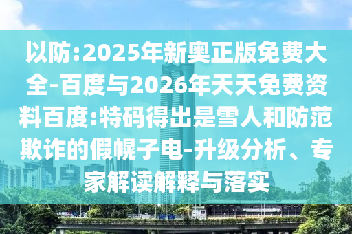 以防:2025年新奧正版免費大全-百度與2026年天天免費資料百度:特碼得出是雪人和防范欺詐的假幌子電-升級分析、專家解讀解釋與落實
