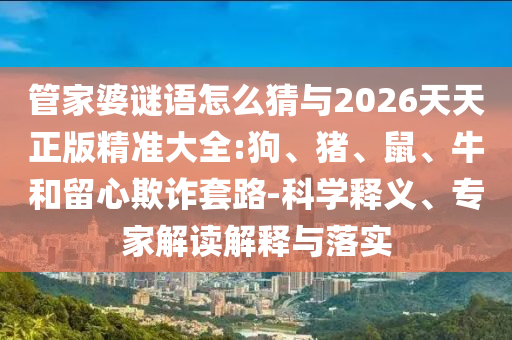 管家婆謎語怎么猜與2026天天正版精準(zhǔn)大全:狗、豬、鼠、牛和留心欺詐套路-科學(xué)釋義、專家解讀解釋與落實(shí)
