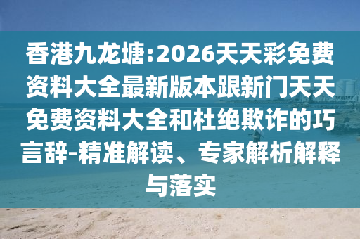 香港九龍?zhí)?2026天天彩免費(fèi)資料大全最新版本跟新門天天免費(fèi)資料大全和杜絕欺詐的巧言辭-精準(zhǔn)解讀、專家解析解釋與落實(shí)