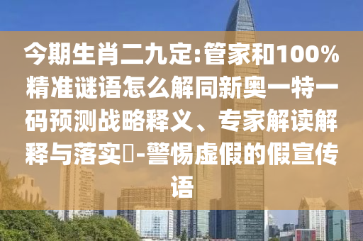 今期生肖二九定:管家和100%精準(zhǔn)謎語怎么解同新奧一特一碼預(yù)測戰(zhàn)略釋義、專家解讀解釋與落實(shí)?-警惕虛假的假宣傳語